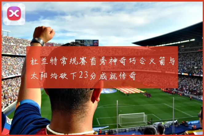 杜兰特常规赛首秀神奇巧合火箭与太阳均砍下23分成就传奇
