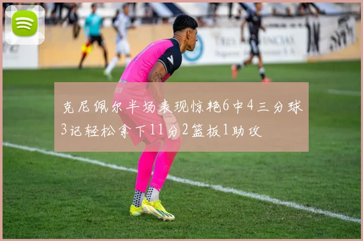 克尼佩尔半场表现惊艳6中4三分球3记轻松拿下11分2篮板1助攻