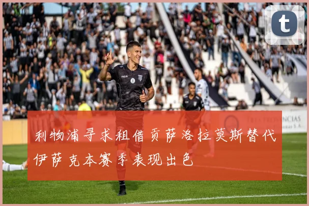 利物浦寻求租借贡萨洛拉莫斯替代伊萨克本赛季表现出色