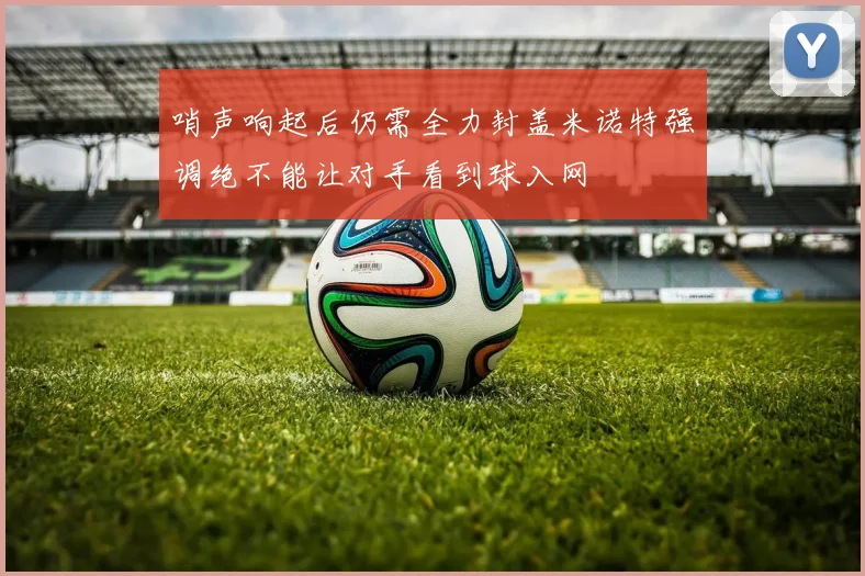 哨声响起后仍需全力封盖米诺特强调绝不能让对手看到球入网