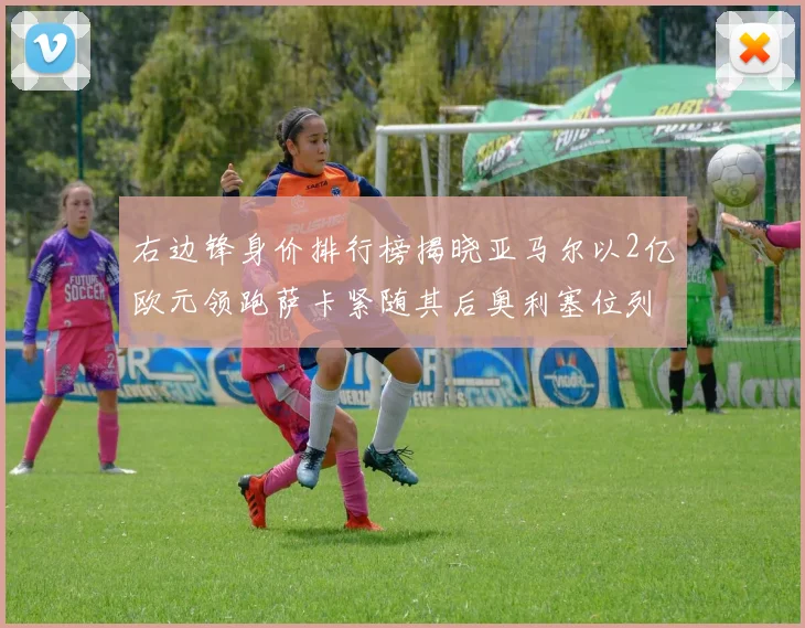 右边锋身价排行榜揭晓亚马尔以2亿欧元领跑萨卡紧随其后奥利塞位列第三