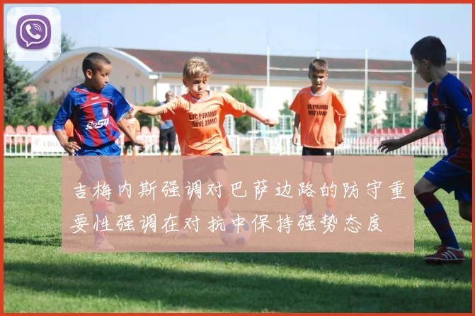 吉梅内斯强调对巴萨边路的防守重要性强调在对抗中保持强势态度