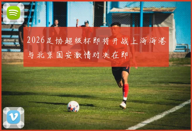 2026足协超级杯即将开战上海海港与北京国安激情对决在即