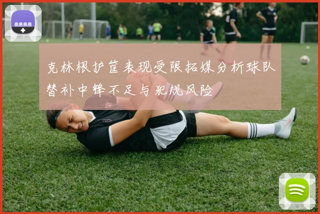 克林根护筐表现受限拓媒分析球队替补中锋不足与犯规风险