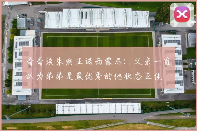 哥哥谈朱利亚诺西蒙尼：父亲一直认为弟弟是最优秀的他状态正佳