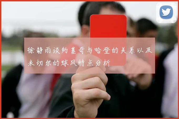 徐静雨谈约基奇与哈登的关系以及米切尔的球风特点分析