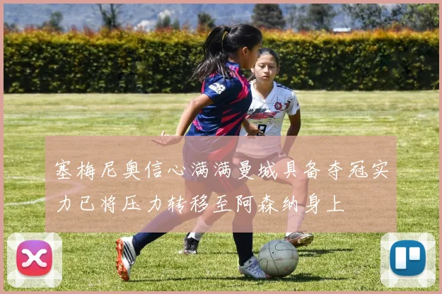 塞梅尼奥信心满满曼城具备夺冠实力已将压力转移至阿森纳身上