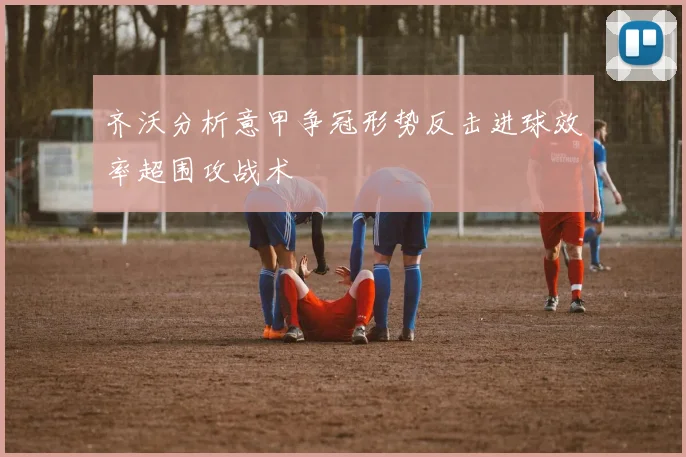 齐沃分析意甲争冠形势反击进球效率超围攻战术