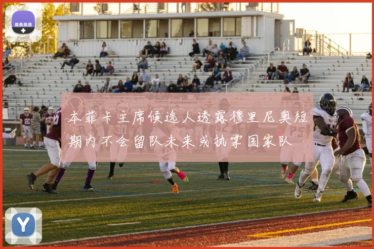 本菲卡主席候选人透露穆里尼奥短期内不会留队未来或执掌国家队