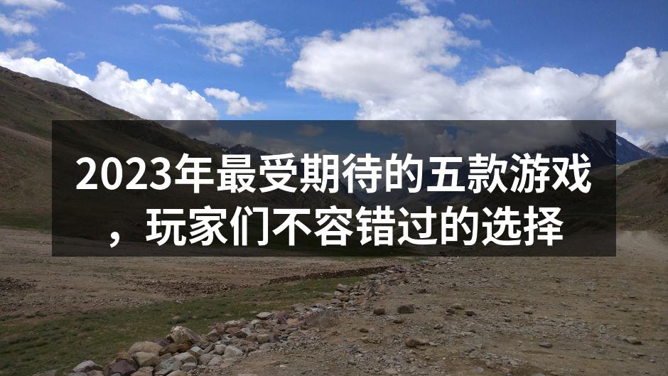 2023年最受期待的五款游戏，玩家们不容错过的选择