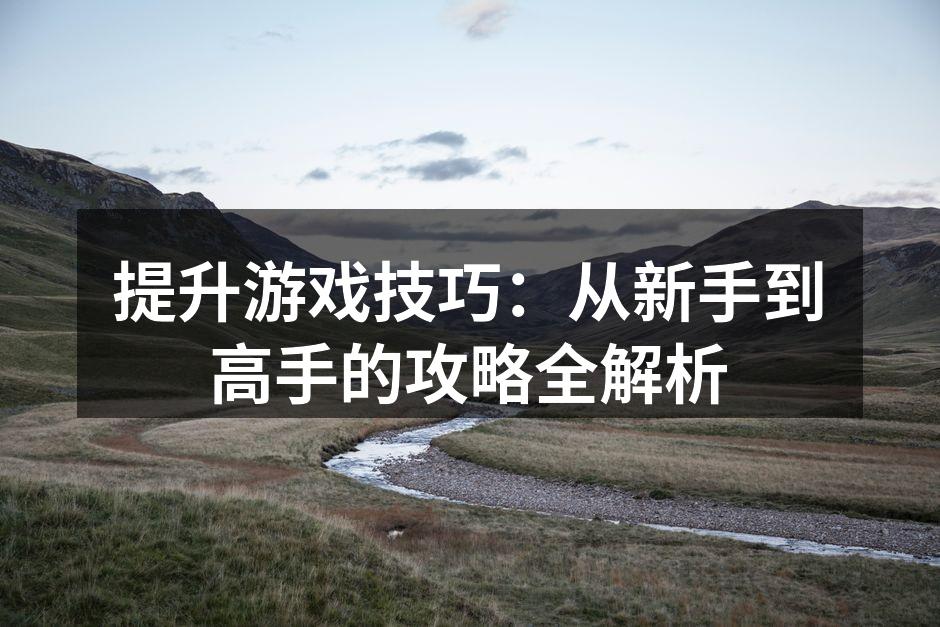 提升游戏技巧：从新手到高手的攻略全解析