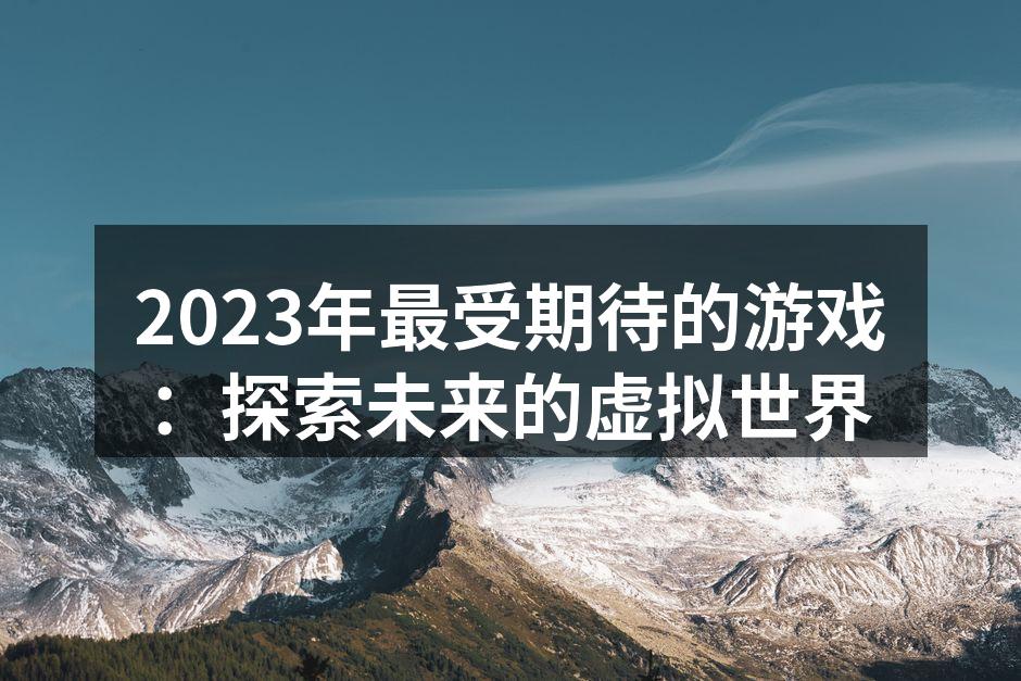 2023年最受期待的游戏：探索未来的虚拟世界