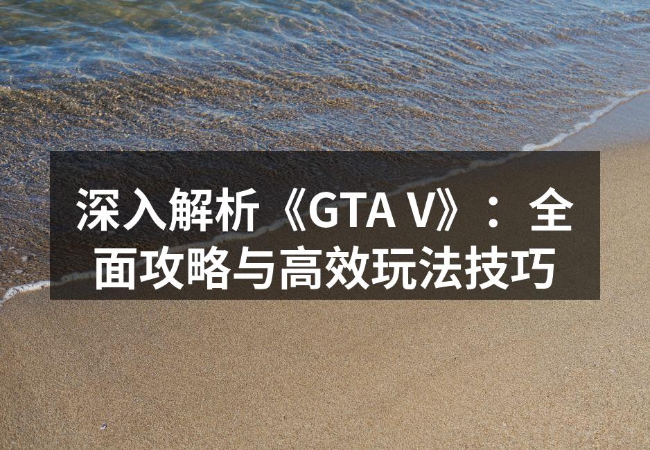 深入解析《GTA V》：全面攻略与高效玩法技巧