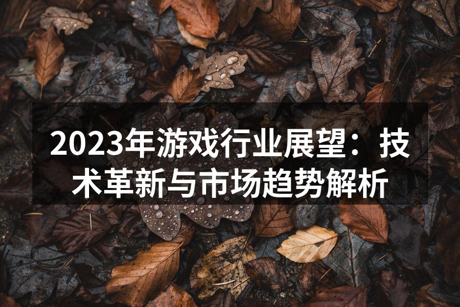 2023年游戏行业展望：技术革新与市场趋势解析