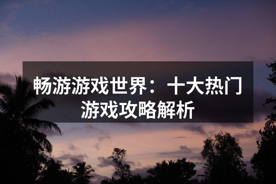 畅游游戏世界：十大热门游戏攻略解析