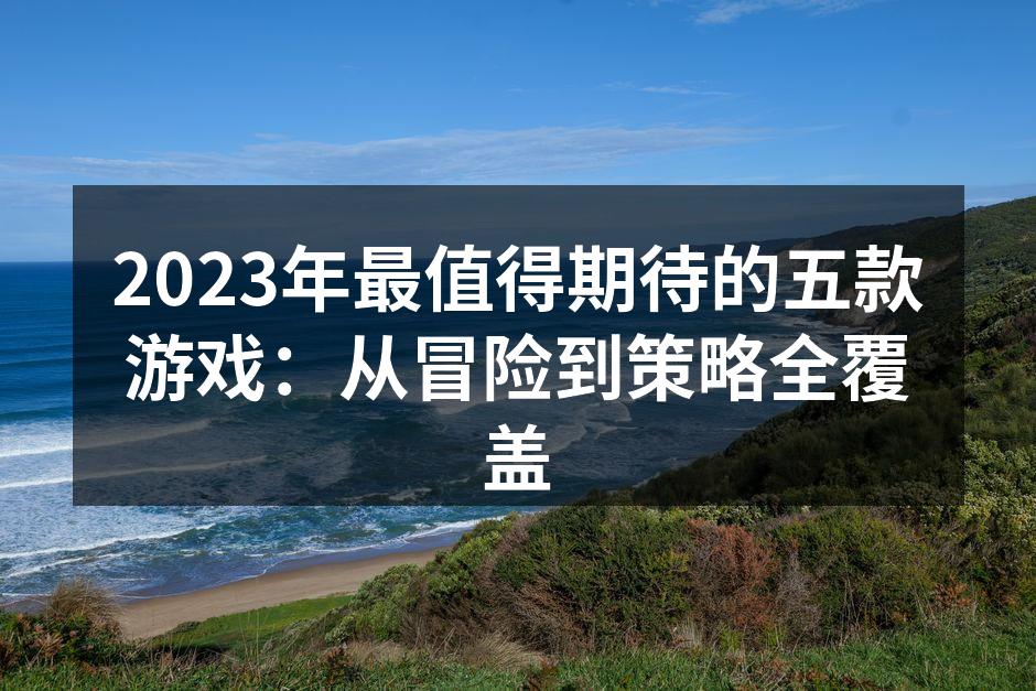 2023年最值得期待的五款游戏：从冒险到策略全覆盖