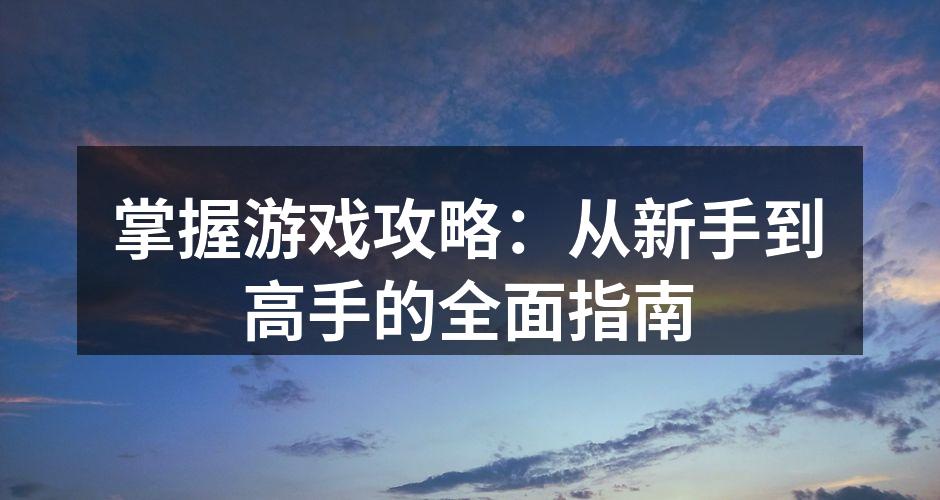 掌握游戏攻略：从新手到高手的全面指南